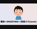 栗田～SHIGETAKA～/初音ミク(cover)