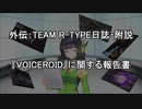 【VOICEROID(遊)劇場】第Ｘ話『VOICEROID』に関する報告書【外伝：TEAM R-TYPE日誌】