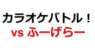 ふーげらーさんとカラオケバトル！