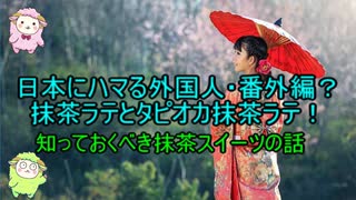 日本にハマる外国人2・番外編？　抹茶ラテとタピオカ抹茶ラテ　知っておくべき抹茶スイーツの話