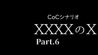 【クトゥルフ神話TRPG】XXXXのX【Part.6】