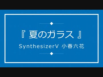 『 夏のガラス 』/ Synthesizer V 小春六花