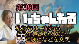 いっちゃんねる 第38回 【 私たちはこれからどう生きていくのか―経験談などを交え 】