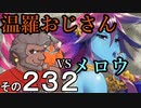 温羅おじさんが無編集で上げるＷＬＷ　その232　ＶＳメロウ
