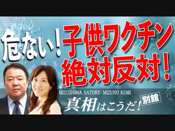【真相はこうだ！別館】危ない！子供ワクチン絶対反対[R4/11/16]
