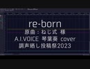 【歌うA.I.VOICE】re-born／琴葉葵cover【#調声晒し投稿祭2023】