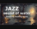【JAZZ＋自然音】水の音ヒーリングBGM　睡眠　リラックス　勉強　読書【1/ｆゆらぎ】