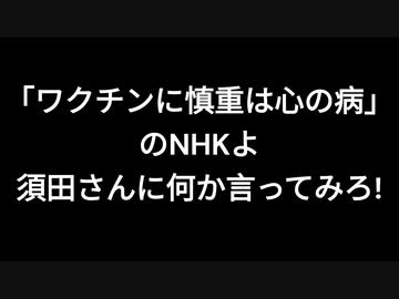 「ワクチンに慎重は心の病」のNHKよ　須田さんに何か言ってみろ!