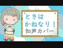 【知声cover】ときはかねなり！