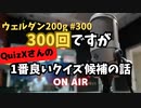 ウェルダン200g第300回【1番良いクイズ候補の話】