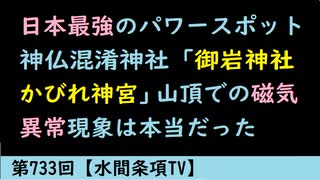 第733回『日本最強のパワースポット神仏混淆神社「御岩神社かびれ神宮」山頂での磁気異常現象は本当だった』【水間条項TV】