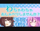 【VOICEROID雑談】わちゃわちゃおしゃべりしませんか？#18（終） これにておさらばでございます【ソフトウェアトーク劇場】