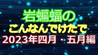 岩蝙蝠の「こんなんでけたで」2023年四月・五月編