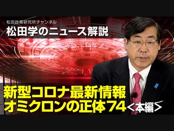 松田学のニュース解説　新型コロナ最新情報　オミクロンの正体74＜本編＞