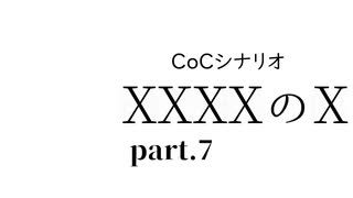 【クトゥルフ神話TRPG】XXXXのX【Part.7】