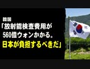 韓国「放射能検査費用が560億ウォンかかる。日本が負担するべきだ」