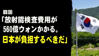 韓国「放射能検査費用が560億ウォンかかる。日本が負担するべきだ」