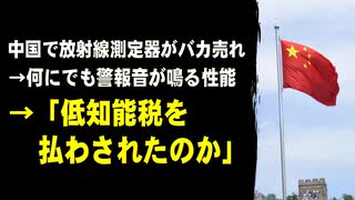 中国で放射線測定器がバカ売れ　→何にでも警報音が鳴る性能　→「低知能税を払わされたのか」