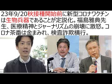 【生物兵器犯罪】23年9/20の秋接種開始XDAY前にワクチンは生物兵器が定説化。福島雅典先生、医療精神の崩壊、ジャーナリズム崩壊に激怒。コロナ茶番は金まみれ。コロナ茶番虐殺、コロナ詐欺の振り返り