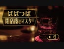 ばばつば閉店後のマスター　#6