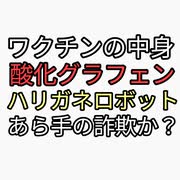 ワクチンの中身は酸化グラフェン（急に出てきたハリガネロボットが話題）かなり怪しい。