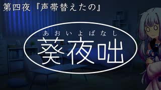 葵夜咄（あおいよばなし）第四夜『声帯替えたの』