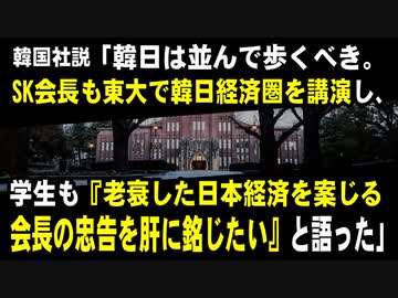 韓国社説「韓日は並んで歩くべき。SK会長も東大で韓日1000兆円経済圏を講演し、学生も『老衰した日本経済を案じる会長の忠告を肝に銘じたい』と語った」