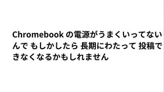 Chromebook の電源がうまくいってないんで もしかしたら 長期にわたって 投稿できなくなるかもしれません