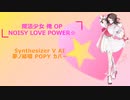 【魔法少女 俺 OP】NOISY LOVE POWER☆【SynthV AI 夢ノ結唱 POPY カバー】