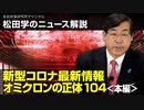 松田学のニュース解説　新型コロナ最新情報　オミクロンの正体104＜本編＞