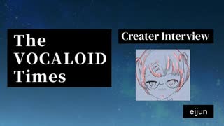 The VOCALOID Times Creater Interview #127 eijun