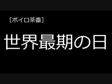 ［ボイロ茶番］世界最期の日