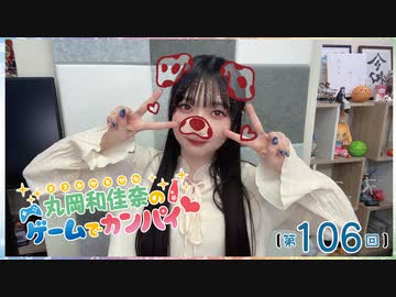 #106_『丸岡和佳奈のゲームでカンパイ♡』本編アーカイブ