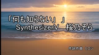 『何も知らない」　 SynthesizerV   桜乃そら  &　ヒロシ　　