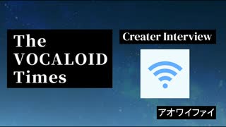 The VOCALOID Times Creater Interview  アオワイファイ