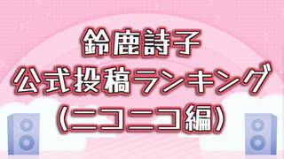 鈴鹿詩子公式投稿ランキング(ニコニコ編)
