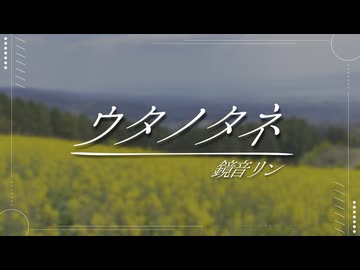 ウタノタネ / 鏡音リン【はるしゅたP】