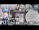 【Rimworld】#17 わたしの故郷【公式DLC４種環境Ice sheet攻略】（VOICEROID実況プレイ）