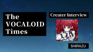The VOCALOID Times Creater Interview SHIRAZU