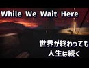 【生声実況】While We Wait Here  世界が終わっても人生は続く