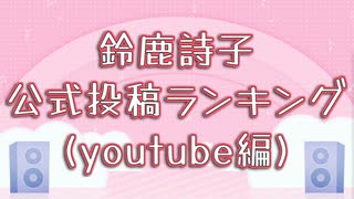(非公式集計)鈴鹿詩子公式投稿ランキング(Youtube編)