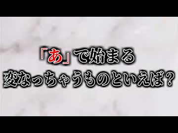 「あ」で始まる変なっちゃうものと言えば？