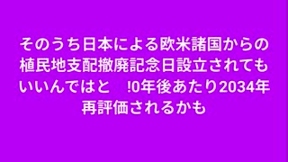 そのうち日本による欧米諸国からの植民地支配撤廃記念日設立されてもいいんではと　10年後あたり2034年再評価されるかも