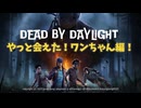 【 ニコ生逃げ部奮闘記】DEAD BY DAYLIGHT 〜小ネタ集編〜 「やっと会えた！ワンちゃん」編！
