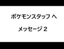 ポケモンスタッフの方々へメッセージ２