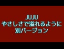 JUJU やさしさで溢れるように 別バージョン