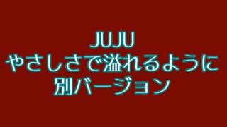 JUJU やさしさで溢れるように 別バージョン