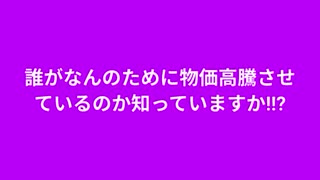 誰がなんのために物価高騰させているのか知っていますか!!?