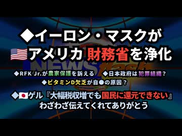 ◆ゲル『大幅税収増でも国民に還元できない』◆イーロン・マスクがアメリカ財務省を浄化 ◆RFK Jr.が農家保護を訴える◆ビタミンD欠乏が自●の原因？◆日本政府は犯罪組織？