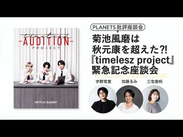 菊池風磨は秋元康を超えた⁈ 『timelesz project』緊急記念座談会 ー加藤るみ×三宅香帆×宇野常寛ー（PLANETS批評座談会）